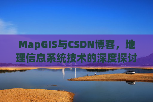 MapGIS与CSDN博客,地理信息系统技术的深度探讨
